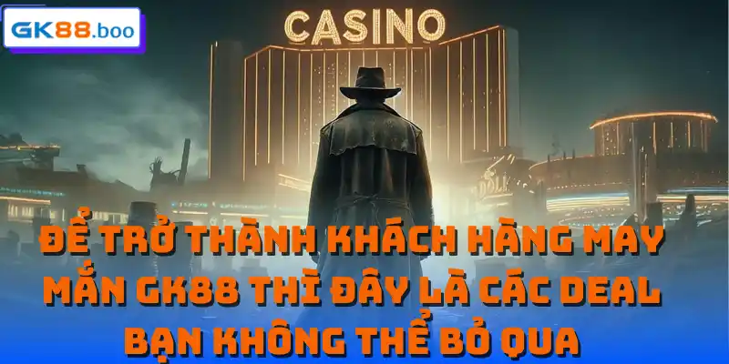 Để trở thành khách hàng may mắn GK88 thì đây là các deal bạn không thể bỏ qua