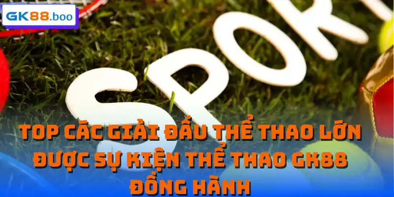 Top các giải đấu thể thao lớn được sự kiện thể thao GK88 đồng hành